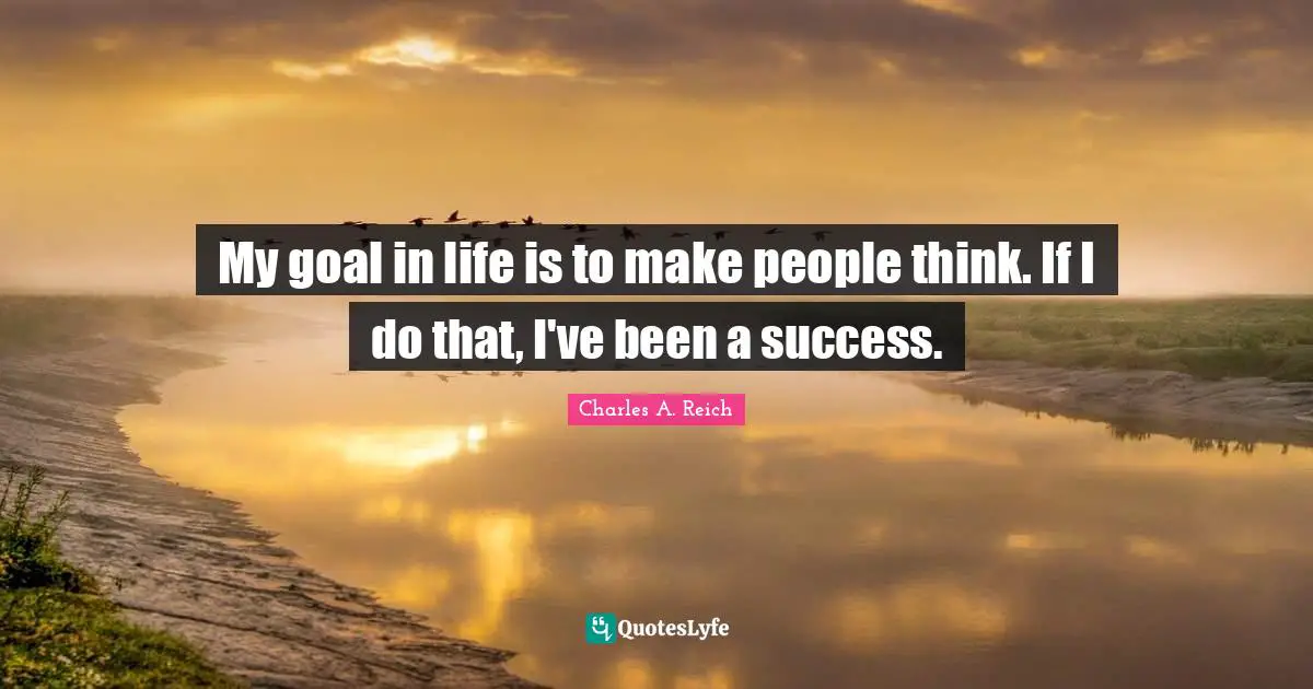 Charles A. Reich Quotes: My goal in life is to make people think. If I do that, I've been a success.