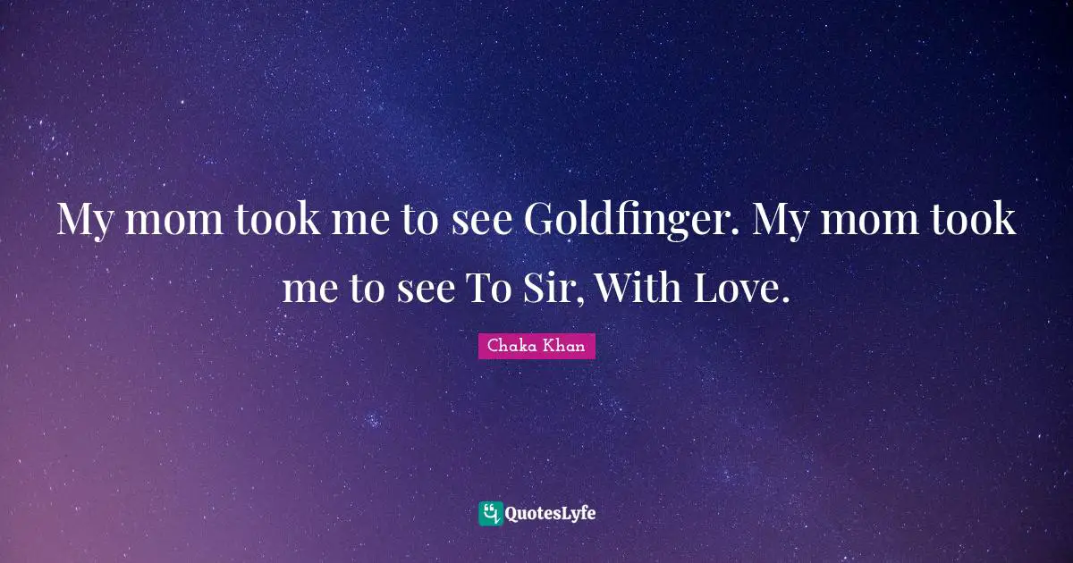 My mom took me to see Goldfinger. My mom took me to see To Sir, With Love.