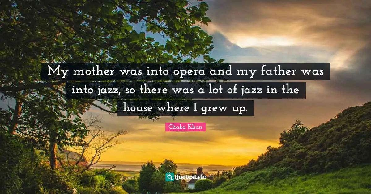 My mother was into opera and my father was into jazz, so there was a lot of jazz in the house where I grew up.