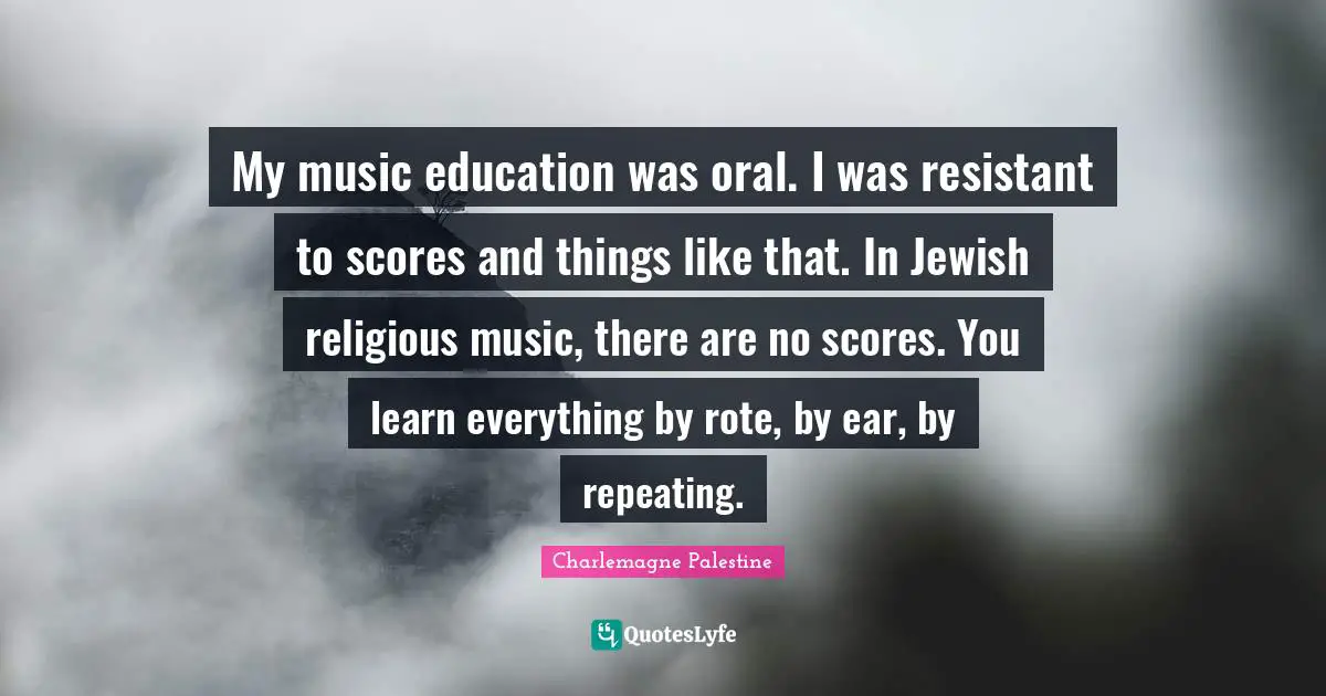 Charlemagne Quotes: "My music education was oral. I was resistant to scores and things like that. In Jewish religious music, there are no scores. You learn everything by rote, by ear, by repeating."