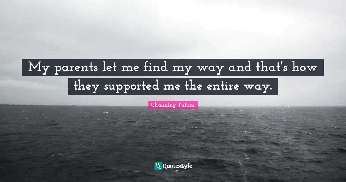My parents let me find my way and that's how they supported me the entire way.