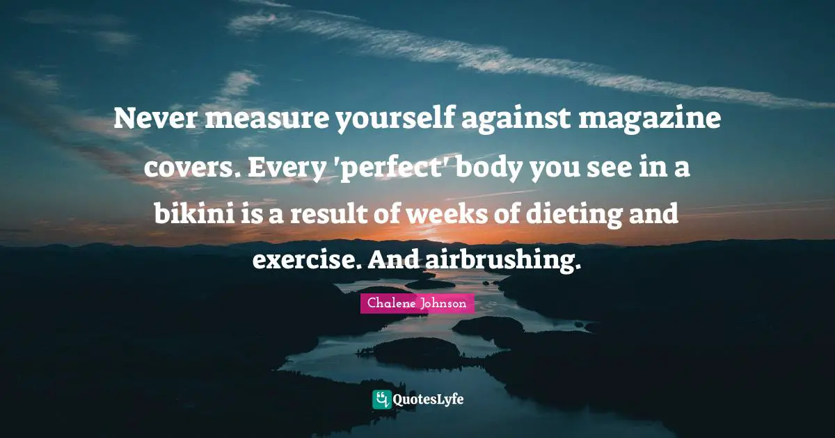 Dieting Quotes: "Never measure yourself against magazine covers. Every 'perfect' body you see in a bikini is a result of weeks of dieting and exercise. And airbrushing."