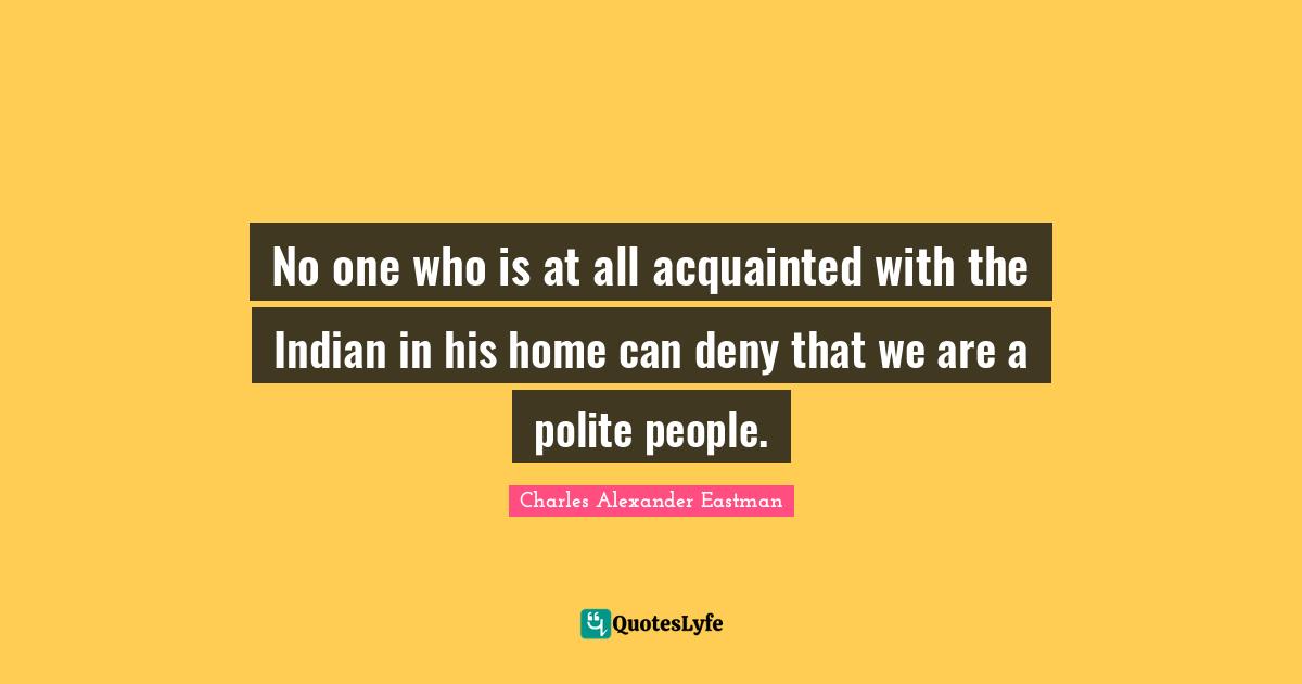 No one who is at all acquainted with the Indian in his home can deny that we are a polite people.