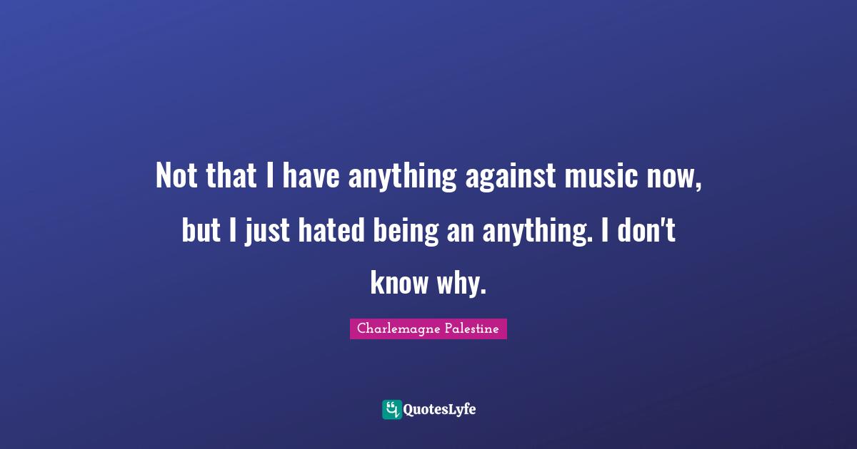 Charlemagne Quotes: "Not that I have anything against music now, but I just hated being an anything. I don't know why."