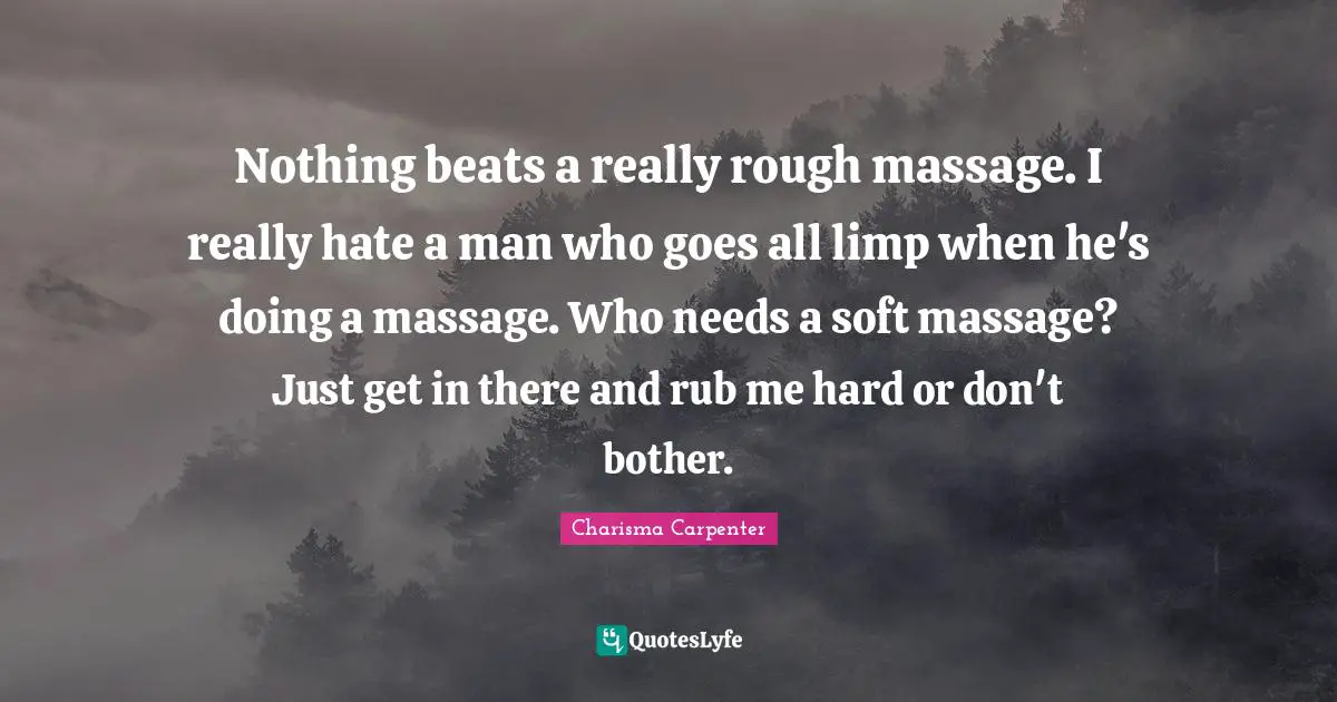 Nothing beats a really rough massage. I really hate a man who goes all limp when he's doing a massage. Who needs a soft massage? Just get in there and rub me hard or don't bother.