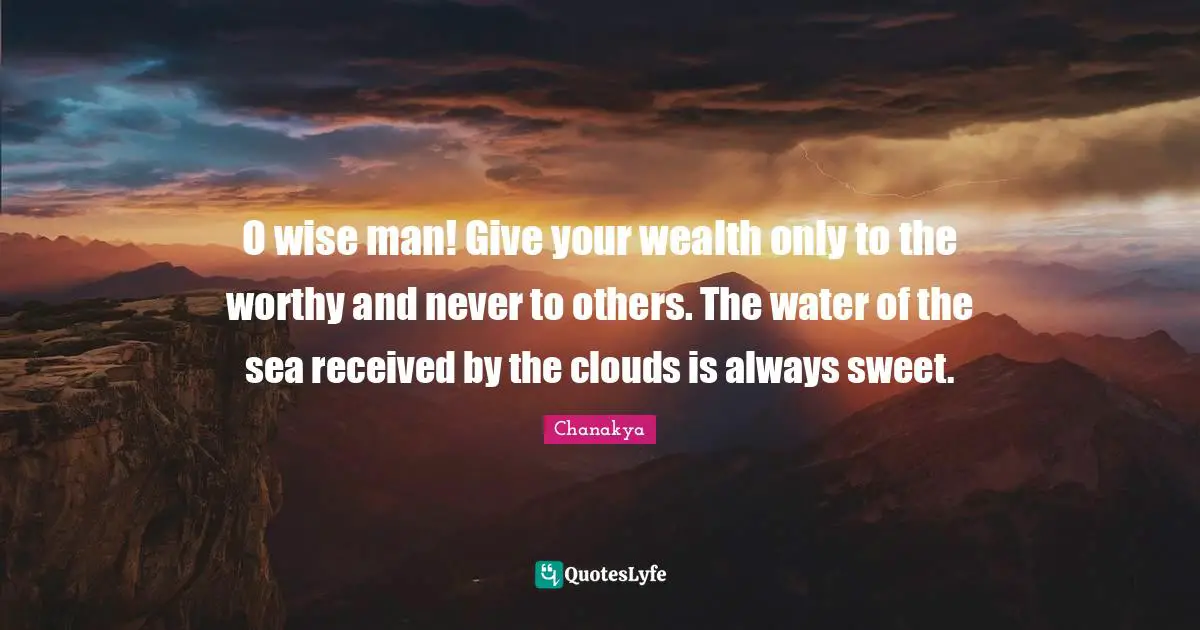 O wise man! Give your wealth only to the worthy and never to others. The water of the sea received by the clouds is always sweet.