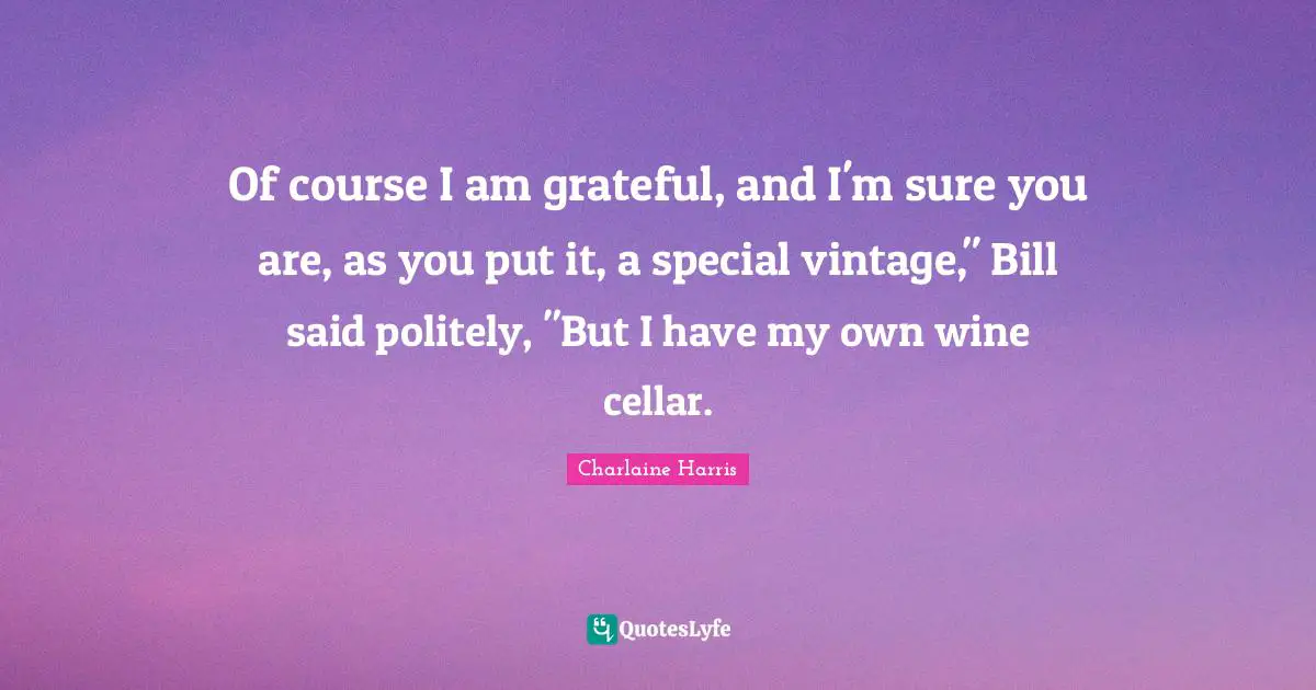 Of course I am grateful, and I'm sure you are, as you put it, a special vintage," Bill said politely, "But I have my own wine cellar.
