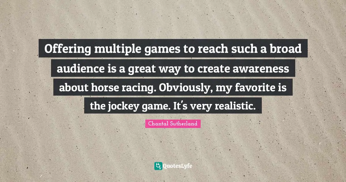 Offering multiple games to reach such a broad audience is a great way to create awareness about horse racing. Obviously, my favorite is the jockey game. It's very realistic.