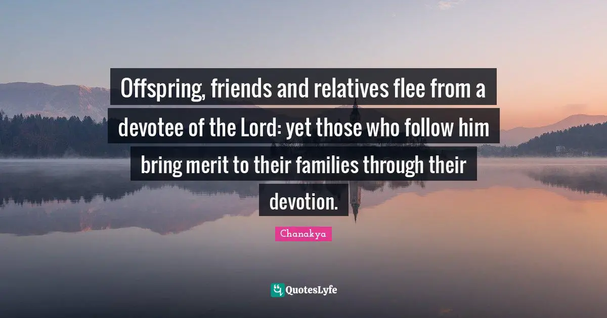 Offspring, friends and relatives flee from a devotee of the Lord: yet those who follow him bring merit to their families through their devotion.