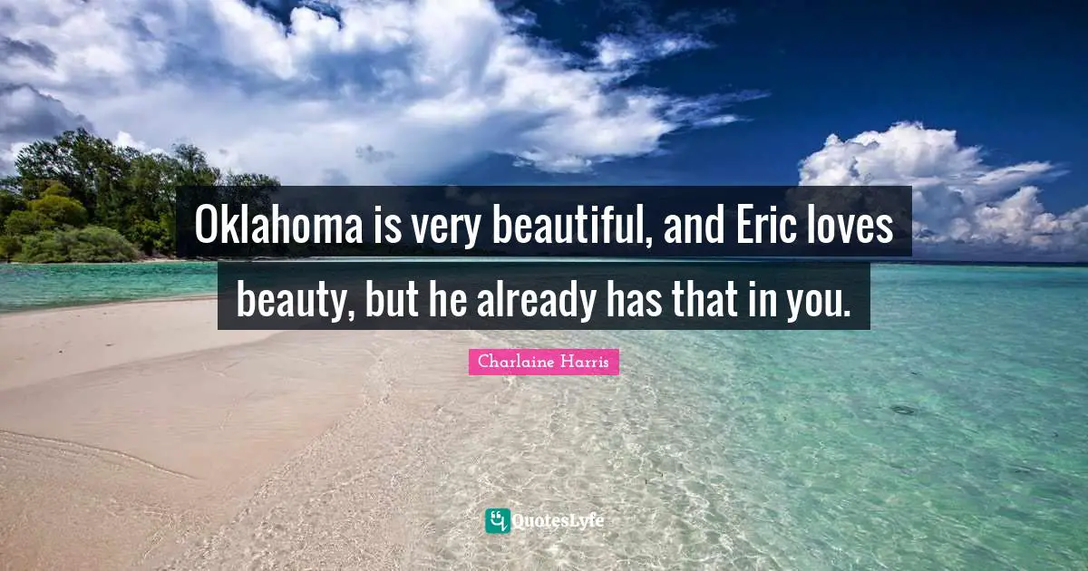 Oklahoma is very beautiful, and Eric loves beauty, but he already has that in you.