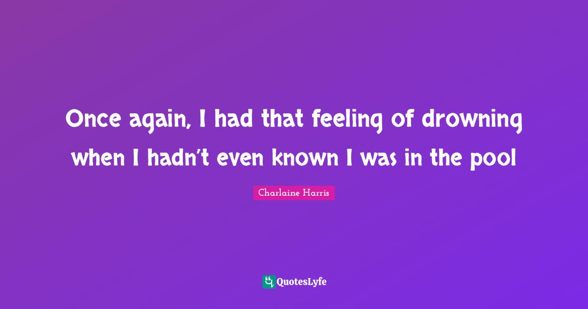 Once again, I had that feeling of drowning when I hadn’t even known I was in the pool