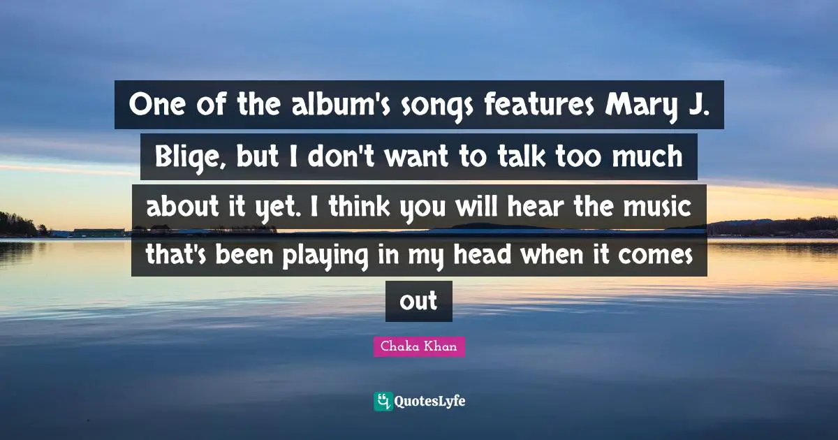 One of the album's songs features Mary J. Blige, but I don't want to talk too much about it yet. I think you will hear the music that's been playing in my head when it comes out