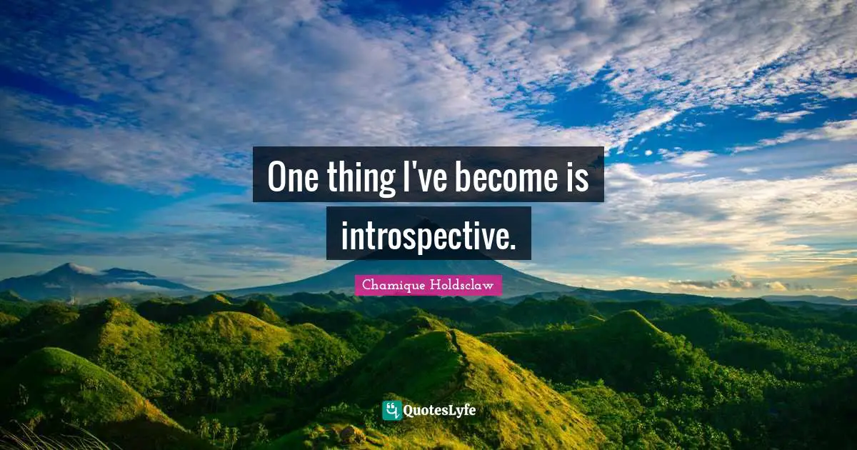 One thing I've become is introspective.