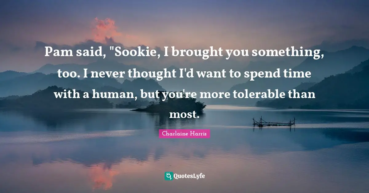 Pam said, "Sookie, I brought you something, too. I never thought I'd want to spend time with a human, but you're more tolerable than most.