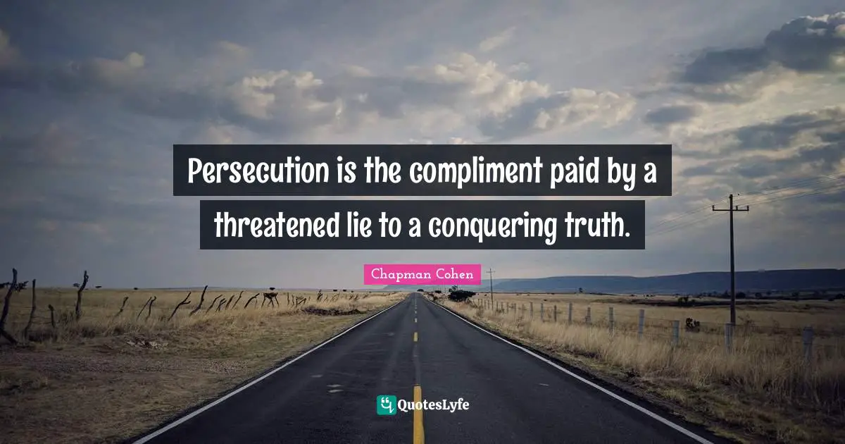 Persecution is the compliment paid by a threatened lie to a conquering truth.