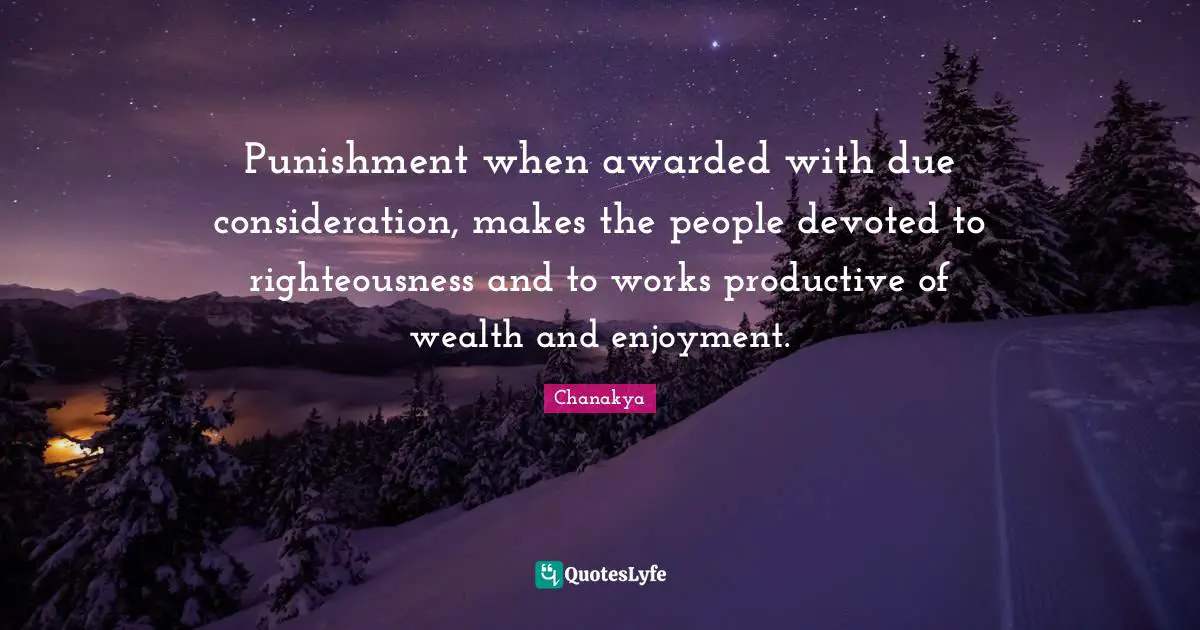 Punishment when awarded with due consideration, makes the people devoted to righteousness and to works productive of wealth and enjoyment.