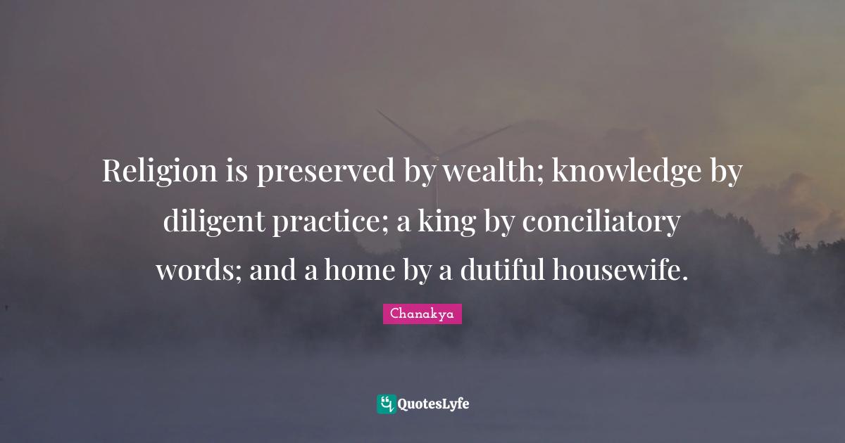 Diligent Quotes: "Religion is preserved by wealth; knowledge by diligent practice; a king by conciliatory words; and a home by a dutiful housewife."