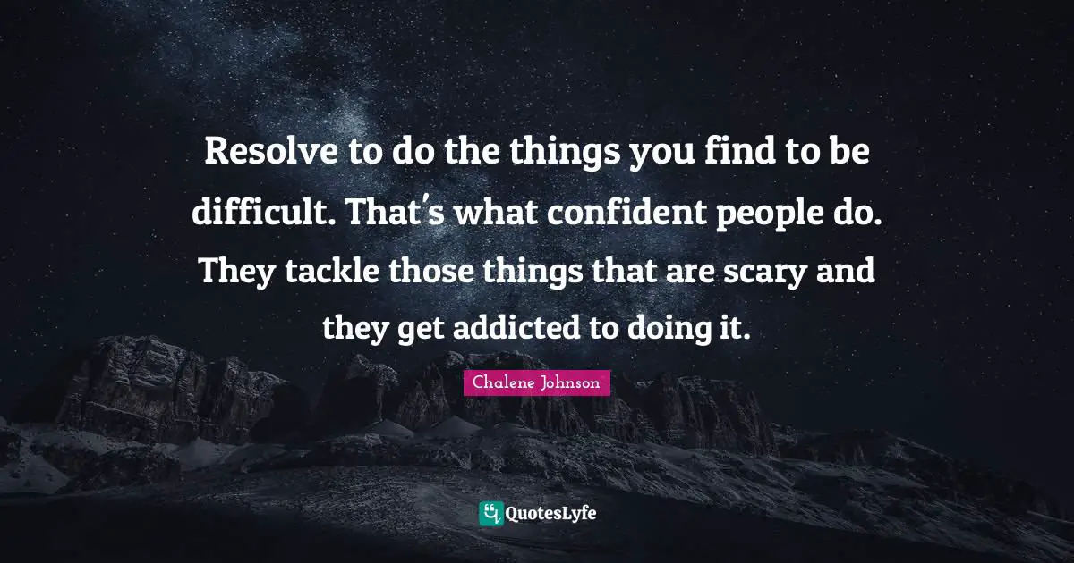 Resolve to do the things you find to be difficult. That's what confident people do. They tackle those things that are scary and they get addicted to doing it.