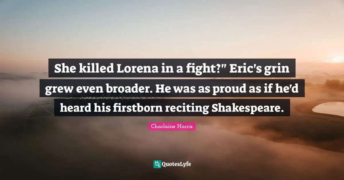 She killed Lorena in a fight?" Eric's grin grew even broader. He was as proud as if he'd heard his firstborn reciting Shakespeare.