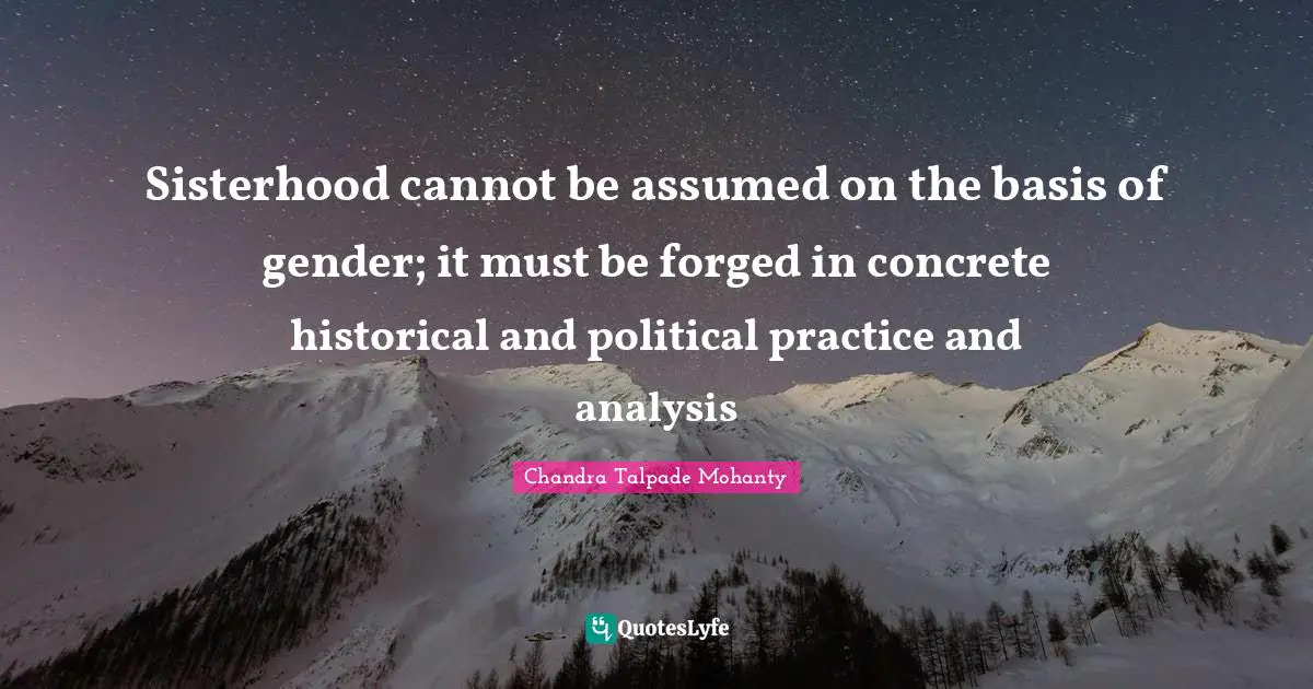Forged Quotes: "Sisterhood cannot be assumed on the basis of gender; it must be forged in concrete historical and political practice and analysis"