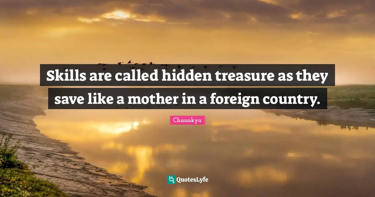 Skills are called hidden treasure as they save like a mother in a foreign country.
