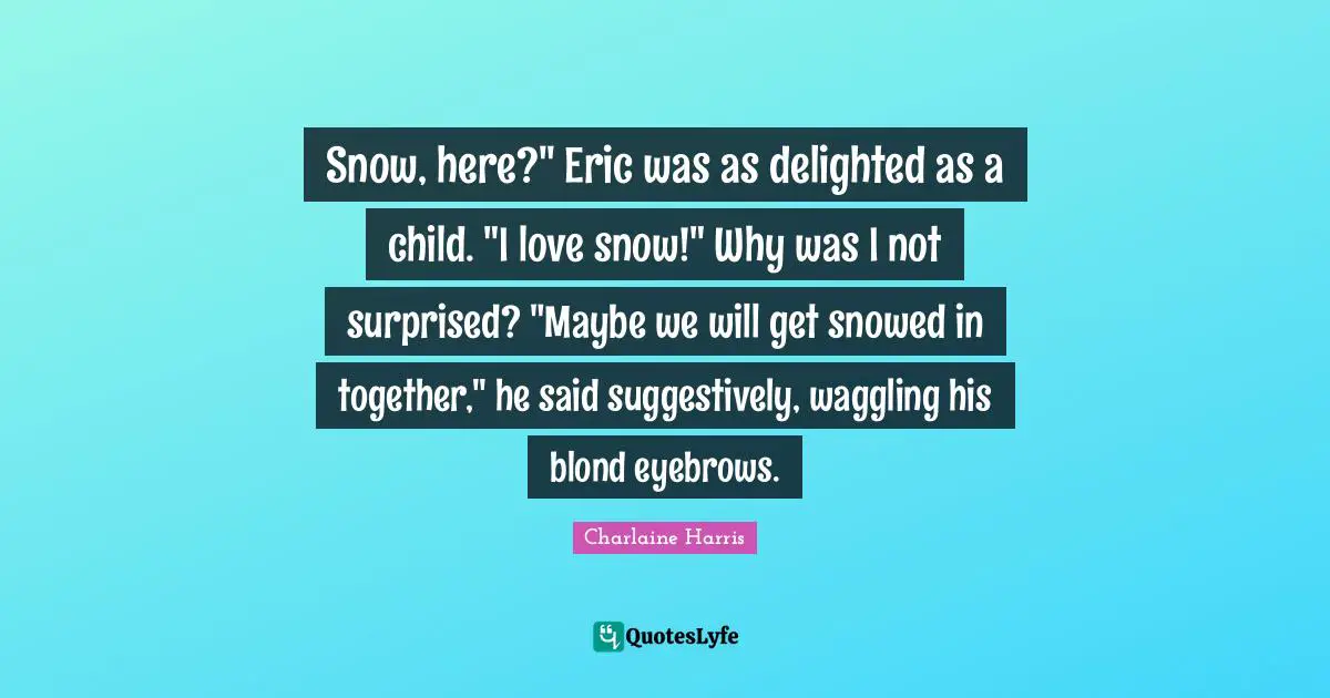 Snow, here?" Eric was as delighted as a child. "I love snow!" Why was I not surprised? "Maybe we will get snowed in together," he said suggestively, waggling his blond eyebrows.