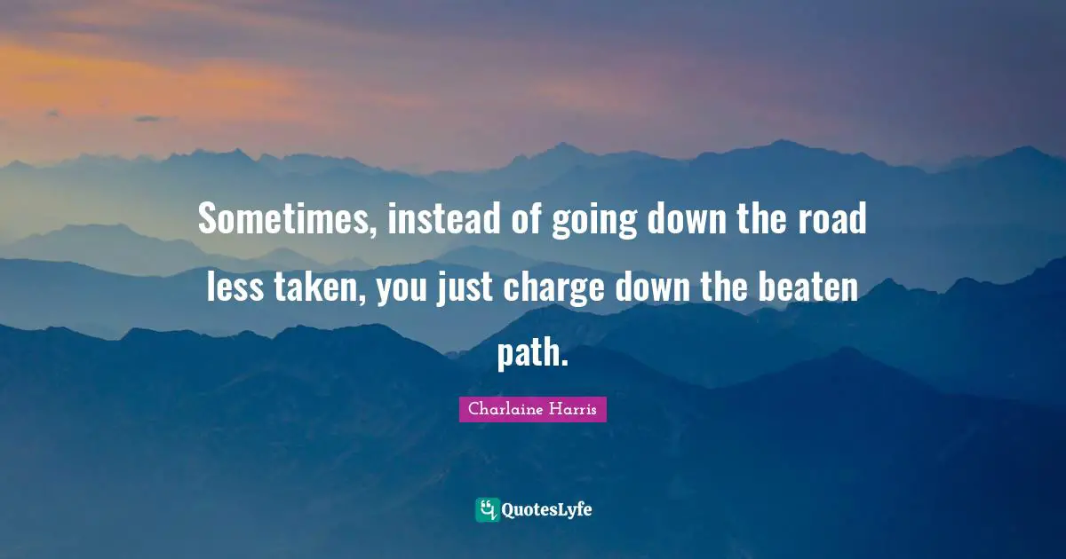 Sometimes, instead of going down the road less taken, you just charge down the beaten path.