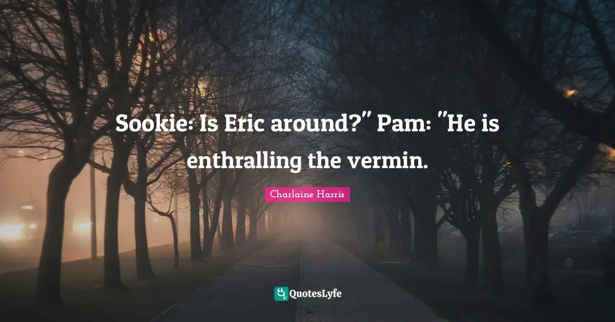 Sookie: Is Eric around?" Pam: "He is enthralling the vermin.