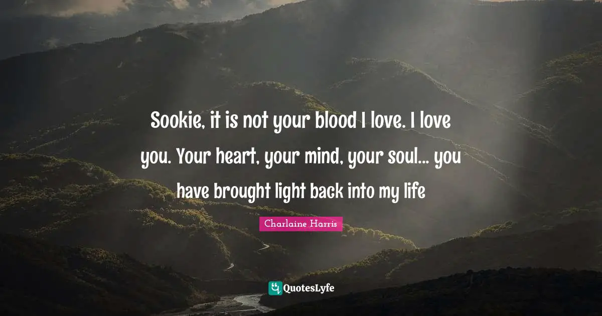 Sookie, it is not your blood I love. I love you. Your heart, your mind, your soul... you have brought light back into my life