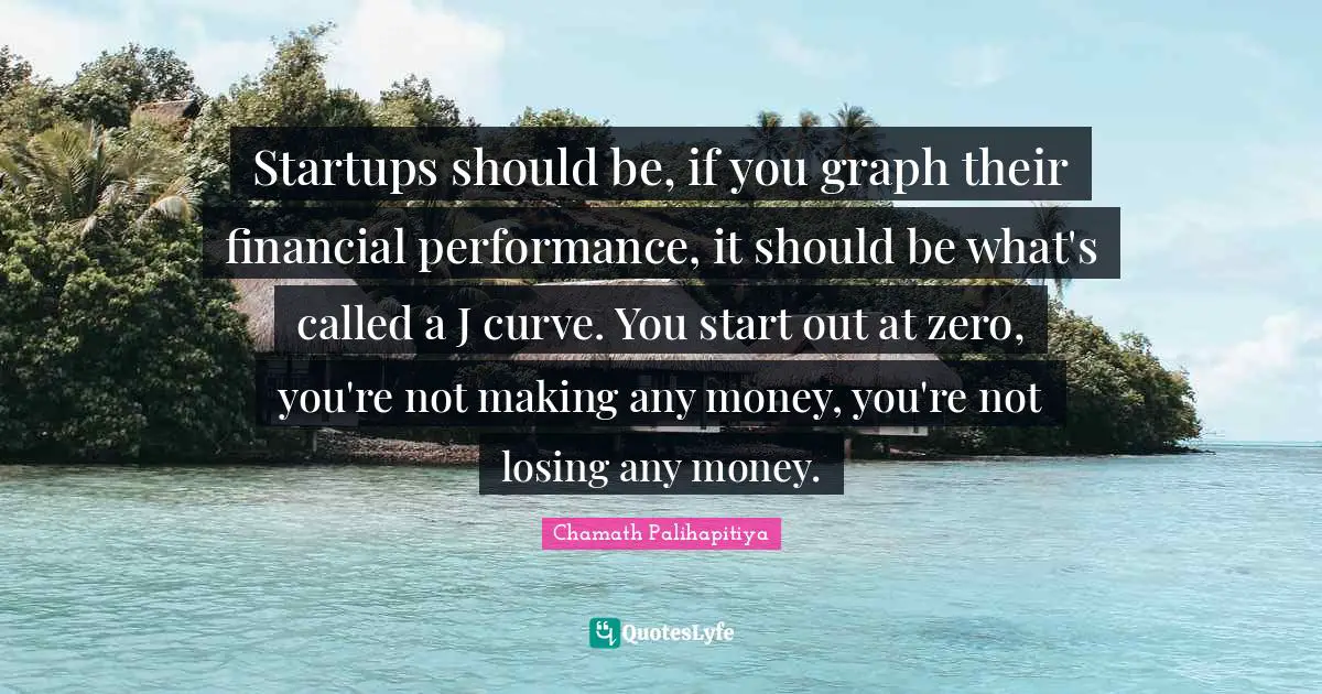 Startups should be, if you graph their financial performance, it should be what's called a J curve. You start out at zero, you're not making any money, you're not losing any money.