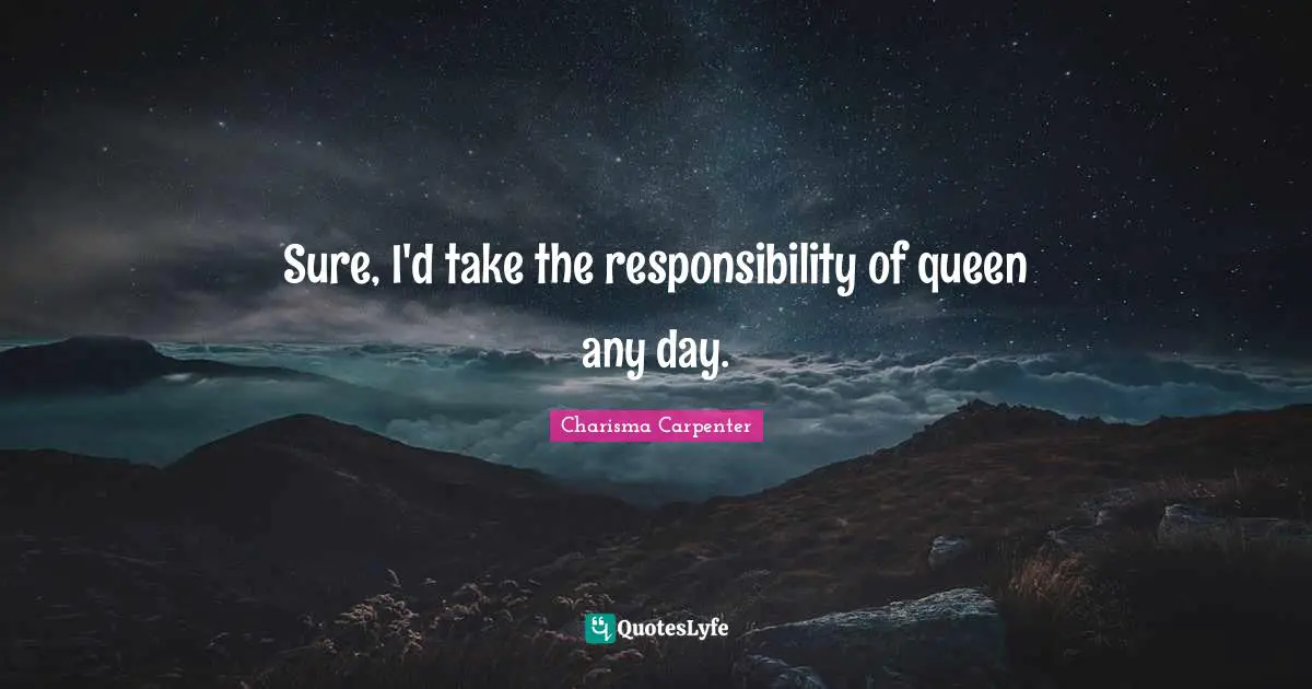 Sure, I'd take the responsibility of queen any day.