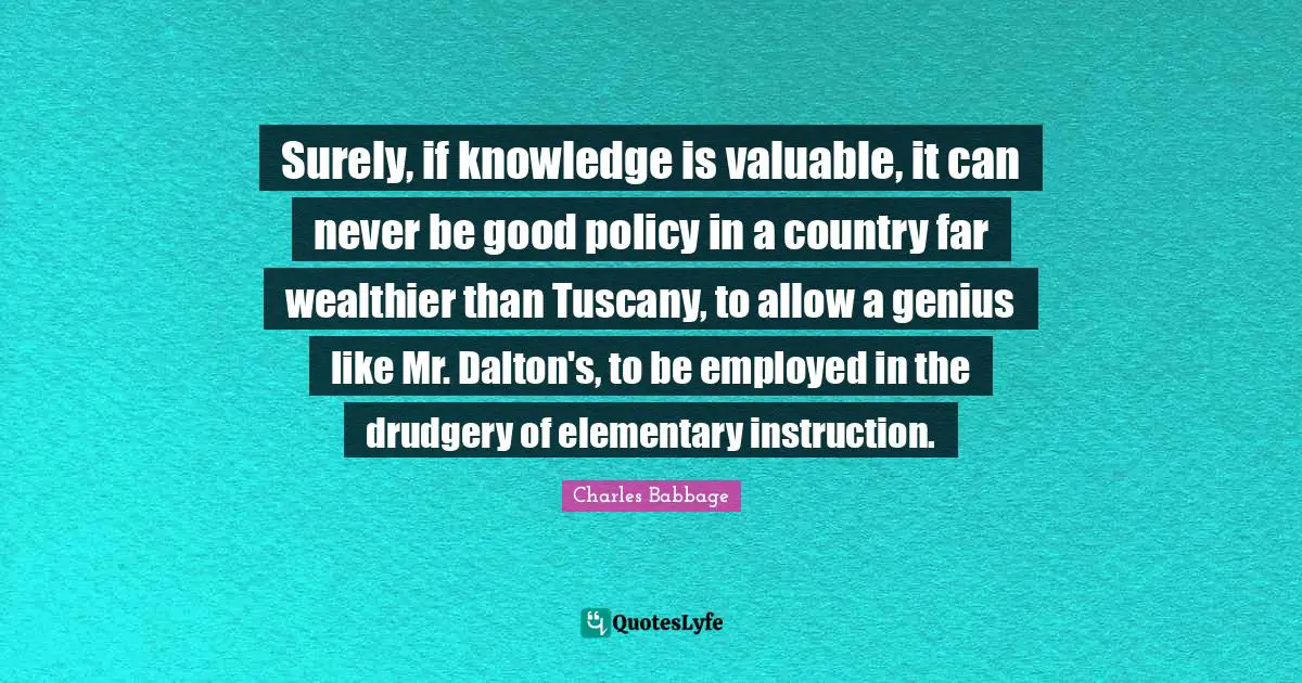 Drudgery Quotes: "Surely, if knowledge is valuable, it can never be good policy in a country far wealthier than Tuscany, to allow a genius like Mr. Dalton's, to be employed in the drudgery of elementary instruction."