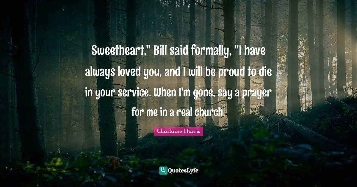 Sweetheart," Bill said formally, "I have always loved you, and I will be proud to die in your service. When I'm gone, say a prayer for me in a real church.