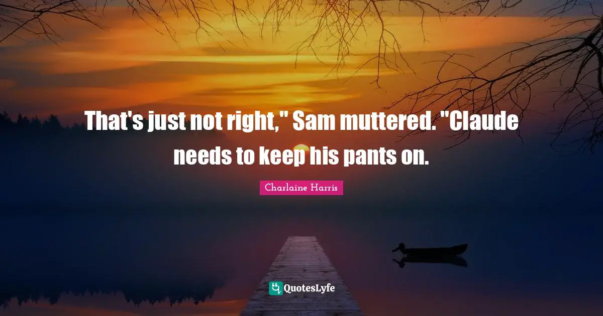 That's just not right," Sam muttered. "Claude needs to keep his pants on.