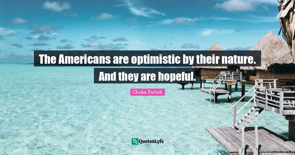 The Americans are optimistic by their nature. And they are hopeful.