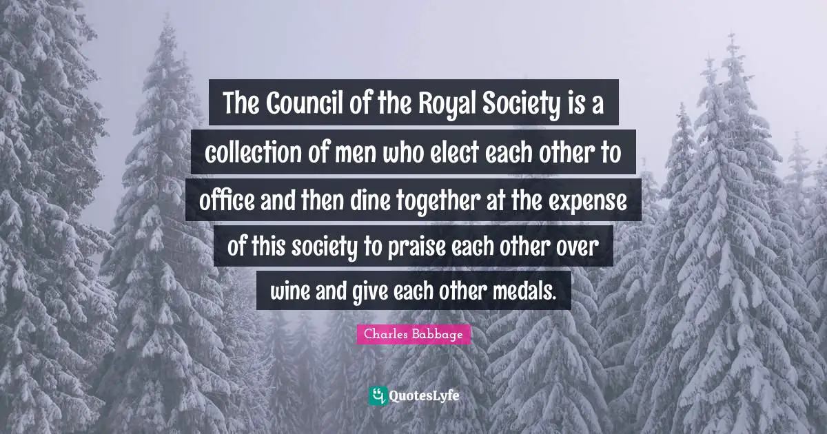The Council of the Royal Society is a collection of men who elect each other to office and then dine together at the expense of this society to praise each other over wine and give each other medals.
