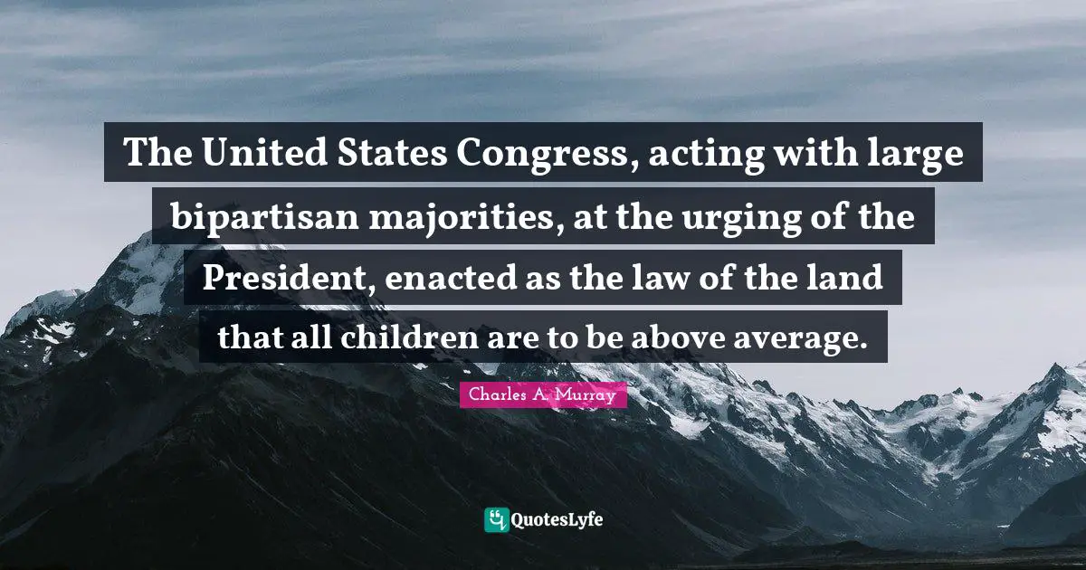 Above Average Quotes: "The United States Congress, acting with large bipartisan majorities, at the urging of the President, enacted as the law of the land that all children are to be above average."