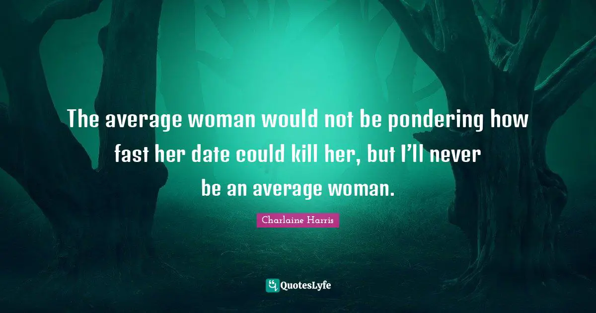 The average woman would not be pondering how fast her date could kill her, but I’ll never be an average woman.
