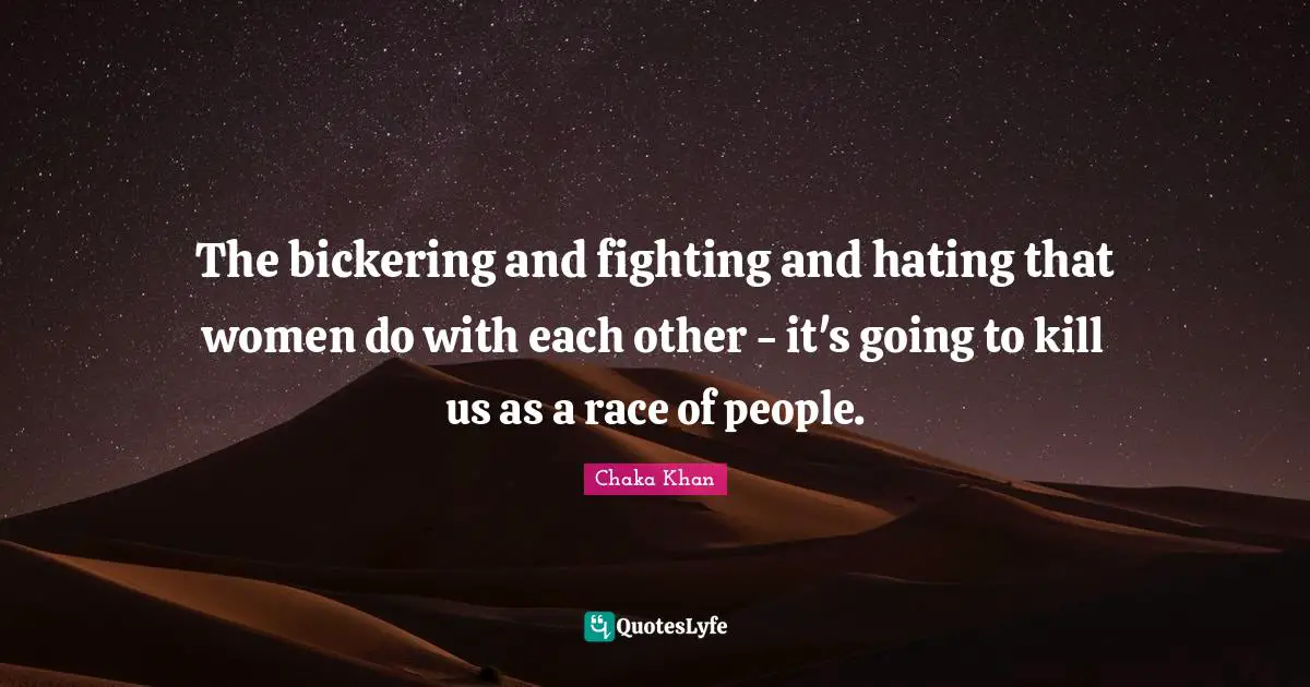 The bickering and fighting and hating that women do with each other - it's going to kill us as a race of people.