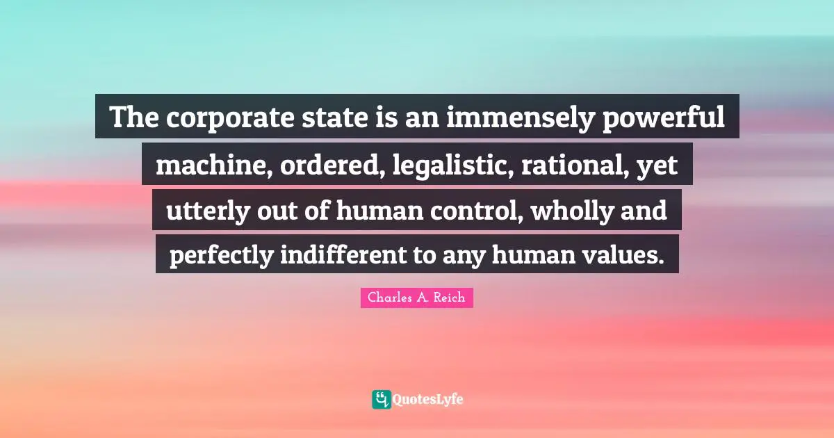 Human Values Quotes: "The corporate state is an immensely powerful machine, ordered, legalistic, rational, yet utterly out of human control, wholly and perfectly indifferent to any human values."