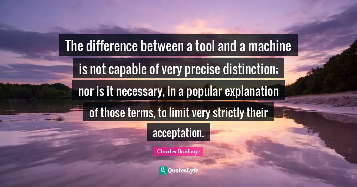 Distinction Quotes: "The difference between a tool and a machine is not capable of very precise distinction; nor is it necessary, in a popular explanation of those terms, to limit very strictly their acceptation."