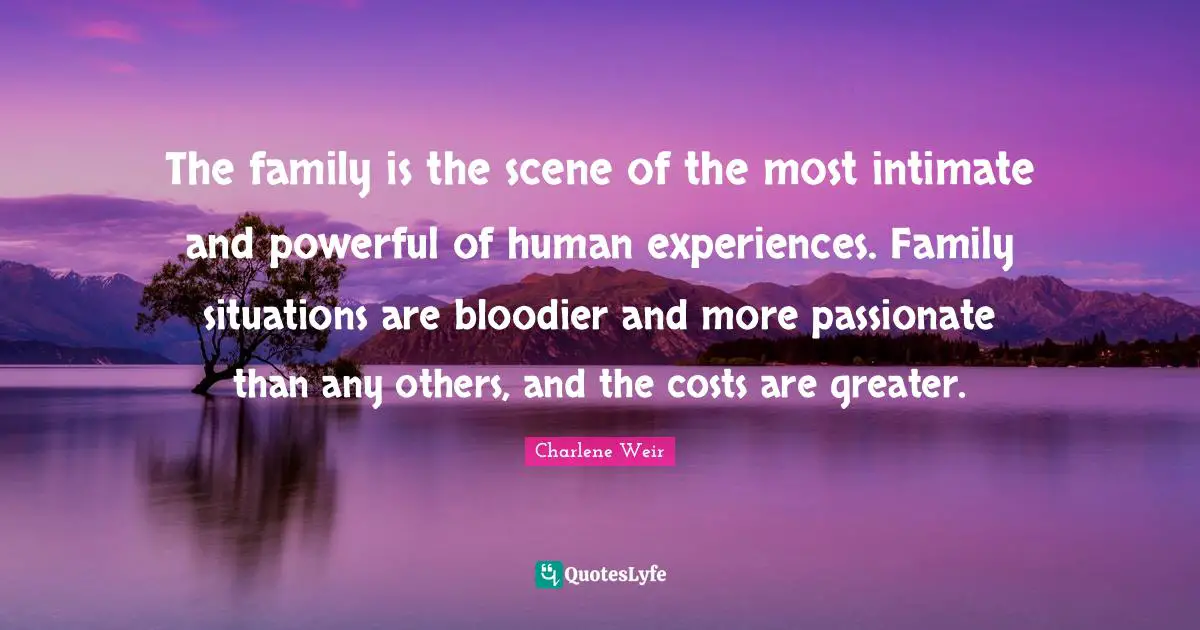 The family is the scene of the most intimate and powerful of human experiences. Family situations are bloodier and more passionate than any others, and the costs are greater.