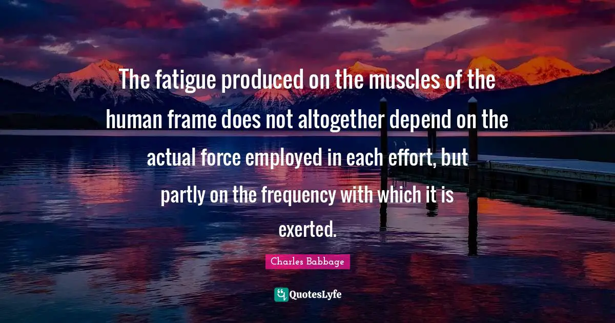 The fatigue produced on the muscles of the human frame does not altogether depend on the actual force employed in each effort, but partly on the frequency with which it is exerted.