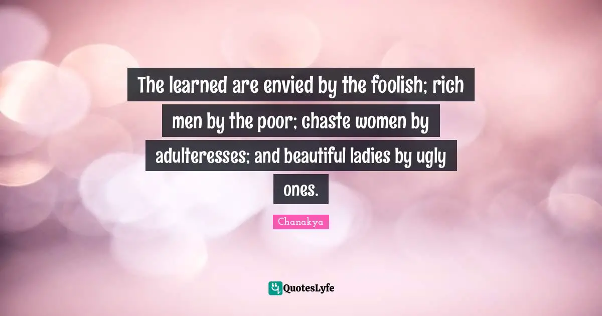 The learned are envied by the foolish; rich men by the poor; chaste women by adulteresses; and beautiful ladies by ugly ones.
