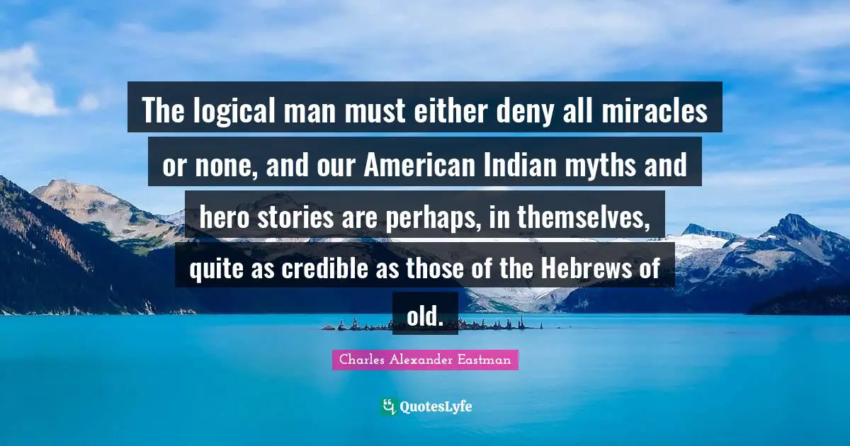 The logical man must either deny all miracles or none, and our American Indian myths and hero stories are perhaps, in themselves, quite as credible as those of the Hebrews of old.