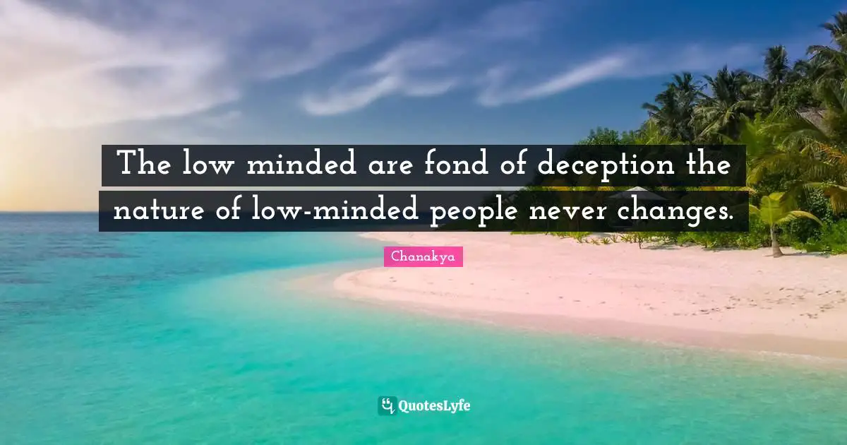 The low minded are fond of deception the nature of low-minded people never changes.