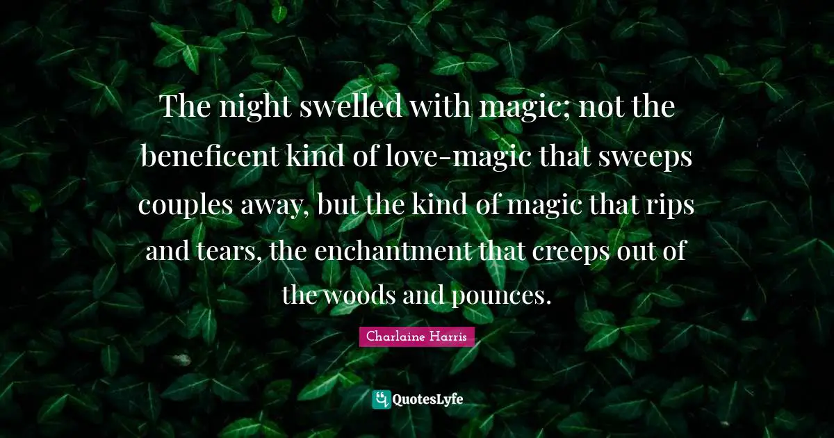 The night swelled with magic; not the beneficent kind of love-magic that sweeps couples away, but the kind of magic that rips and tears, the enchantment that creeps out of the woods and pounces.
