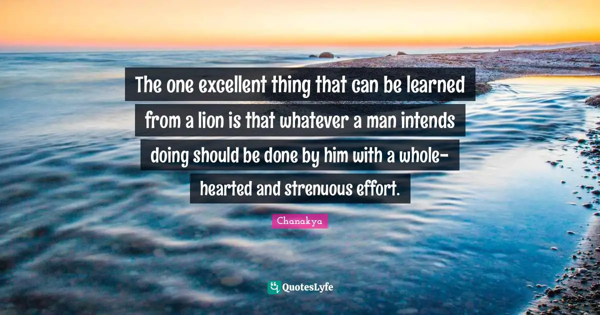 Hearted Quotes: "The one excellent thing that can be learned from a lion is that whatever a man intends doing should be done by him with a whole-hearted and strenuous effort."