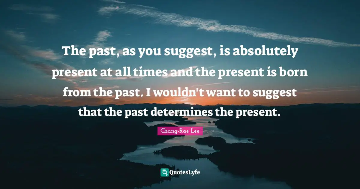 The past, as you suggest, is absolutely present at all times and the present is born from the past. I wouldn't want to suggest that the past determines the present.