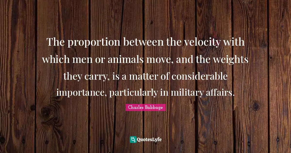 Importance Quotes: "The proportion between the velocity with which men or animals move, and the weights they carry, is a matter of considerable importance, particularly in military affairs."